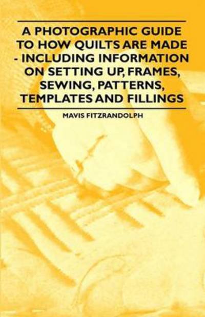 A Photographic Guide to How Quilts Are Made - Including Information on Setting Up, Frames, Sewing, Patterns, Templates and Fillings - Mavis Fitzrandolph - Books - Rogers Press - 9781446542217 - March 23, 2011