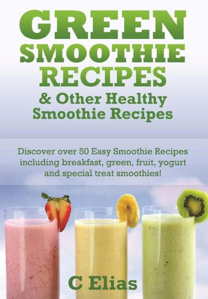 Cover for C Elias · Green Smoothie Recipes &amp; Other Healthy Smoothie Recipes: Discover over 50 Easy Smoothie Recipes - Breakfast Smoothies, Green Smoothies, Healthy ... Treat Smoothies and Fruit Smoothie Recipes (Paperback Book) (2012)