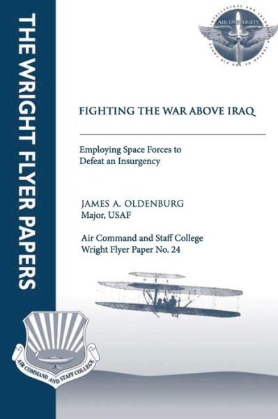 Cover for Oldenburg, Major Usaf, James A. · Fighting the War Above Iraq: Employing Space Forces to Defeat an Insurgency: Wright Flyer Paper No. 24 (Paperback Book) (2012)