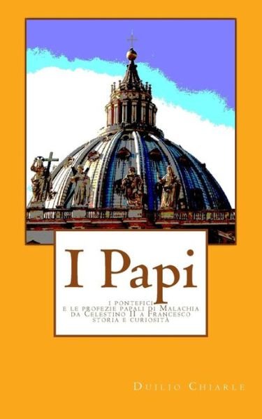 Cover for Duilio Chiarle · I Papi: I Pontefici E Le Profezie Papali Di Malachia Da Celestino II a Francesco - Storia E Curiosita' (Paperback Book) (2013)
