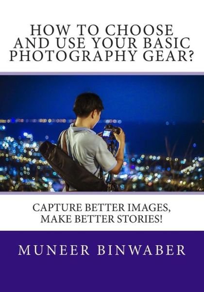 Cover for Muneer Binwaber · How to Choose and Use Your Basic Photography Gear?: Capture Better Images, Makes Better Stories! (Paperback Book) (2015)