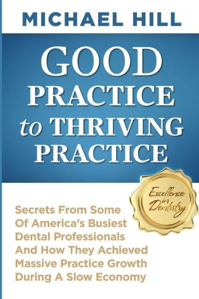 Good Practice to Thriving Practice: Secrets from Some of America's Busiest Dental Professionals and How They Achieved Massive Practice Growth During a - Michael Hill - Libros - Createspace - 9781497540217 - 17 de abril de 2014