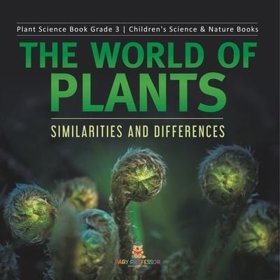 Cover for Baby Professor · The World of Plants: Similarities and Differences Plant Science Book Grade 3 Children's Science &amp; Nature Books (Paperback Book) (2021)
