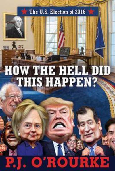 Cover for P. J. O'Rourke · How the Hell Did This Happen?: A Cautionary Tale of American Democracy (Hardcover Book) [Main edition] (2017)