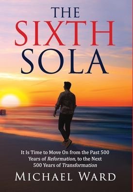 Cover for Michael Ward · The Sixth Sola: It is time to move on from the past 500 years of Reformation to the next 500 years of Transformation (Gebundenes Buch) (2020)