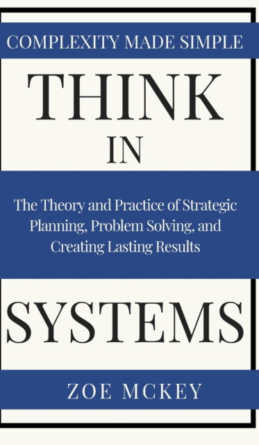 Cover for Zoe McKey · Think in Systems: The Theory and Practice of Strategic Planning, Problem Solving, and Creating Lasting Results - Complexity Made Simple (Gebundenes Buch) (2019)