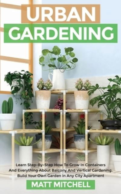 Cover for Matt Mitchell · Urban Gardening: Learn Step-By-Step How To Grow In Container And Everything About Balcony And Vertical Gardening. Build Your Own Garden In Any City Apartment (Paperback Book) (2021)
