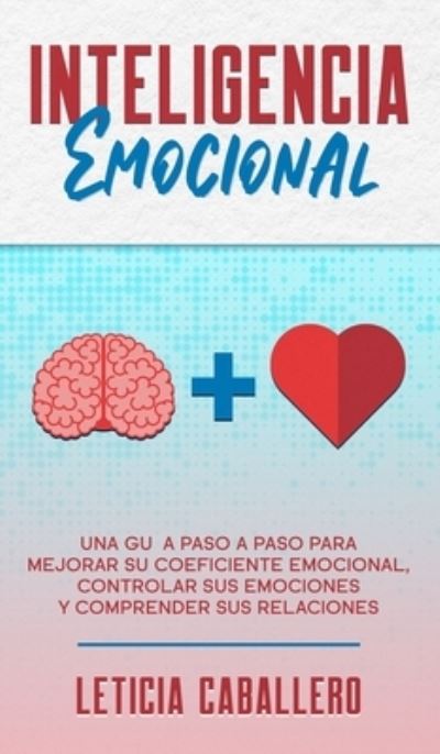 Cover for Leticia Caballero · Inteligencia Emocional: Una guia paso a paso para mejorar su coeficiente emocional, controlar sus emociones y comprender sus relaciones (Gebundenes Buch) (2020)