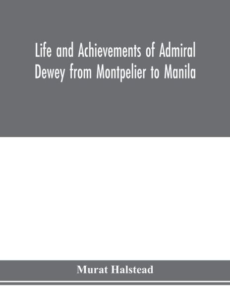 Cover for Murat Halstead · Life and achievements of Admiral Dewey from Montpelier to Manila; The Brilliant Cadet- The Heroic Lieutenant-The Capable Captain the Conquering Commodore, The Famous Admiral one of the Stars in the Class at Annapolis, Distinguished in Tremendous Battles o (Paperback Book) (2020)