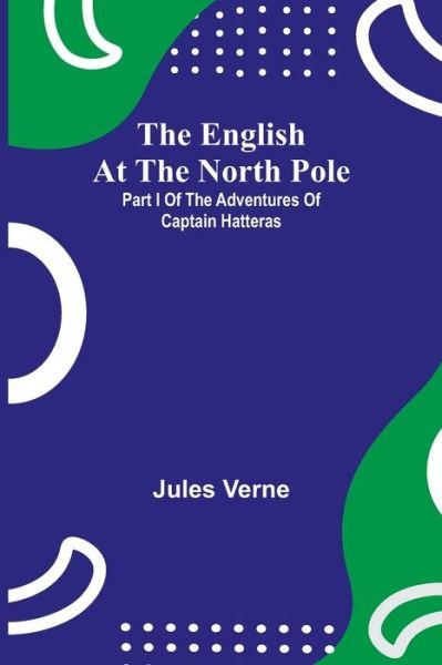 The English At The North Pole; Part I Of The Adventures Of Captain Hatteras - Jules Verne - Books - Alpha Edition - 9789354755217 - July 5, 2021