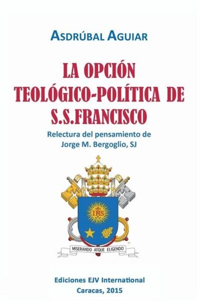 Cover for Asdrubal Aguiar · La Opcion Teologico-politica De S.s. Francisco. Relectura Del Pensamiento De Jorge M. Bergoglio S.j. (Paperback Bog) (2015)