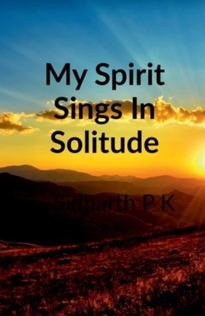 Sidharth P K · My Spirit Sings in Solitude: Passion And Love (Paperback Bog) (2021)