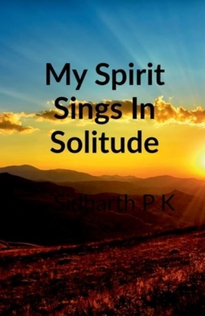 Cover for Sidharth P K · My Spirit Sings in Solitude: Passion And Love (Paperback Book) (2021)