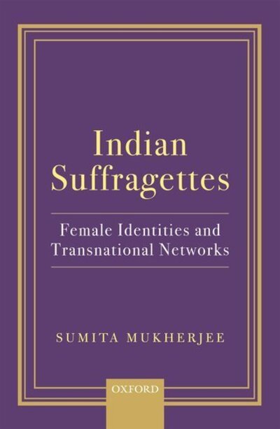 Cover for Mukherjee, Sumita (Senior Lecturer, Senior Lecturer, University of Bristol) · Indian Suffragettes: Female Identities and Transnational Networks (Hardcover Book) (2018)