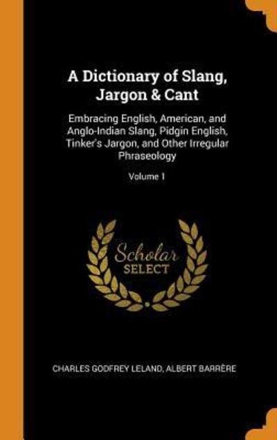 Cover for Charles Godfrey Leland · A Dictionary of Slang, Jargon &amp; Cant Embracing English, American, and Anglo-Indian Slang, Pidgin English, Tinker's Jargon, and Other Irregular Phraseology; Volume 1 (Innbunden bok) (2018)