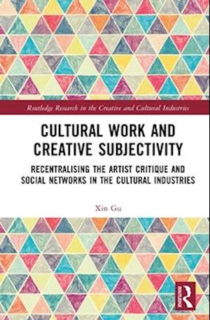 Cover for Xin Gu · Cultural Work and Creative Subjectivity: Recentralising the Artist Critique and Social Networks in the Cultural Industries - Routledge Research in the Creative and Cultural Industries (Pocketbok) (2024)