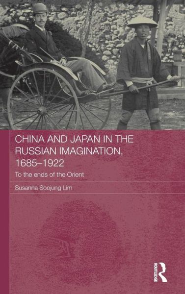 Cover for Lim, Susanna Soojung (University of Oregon, USA) · China and Japan in the Russian Imagination, 1685-1922: To the Ends of the Orient - Routledge Studies in the Modern History of Asia (Gebundenes Buch) (2013)