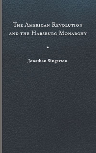 Cover for Jonathan Singerton · The American Revolution and the Habsburg Monarchy - The Revolutionary Age (Hardcover Book) (2022)