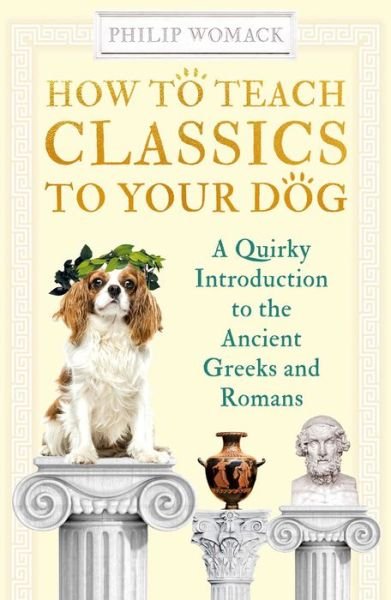How to Teach Classics to Your Dog: A Quirky Introduction to the Ancient Greeks and Romans - How to Teach - Philip Womack - Bücher - Oneworld Publications - 9780861541218 - 7. Oktober 2021