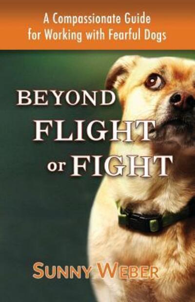 Cover for Sunny Weber · Beyond Flight or Fight: A Compassionate Guide for Working with Fearful Dogs (Paperback Book) (2015)