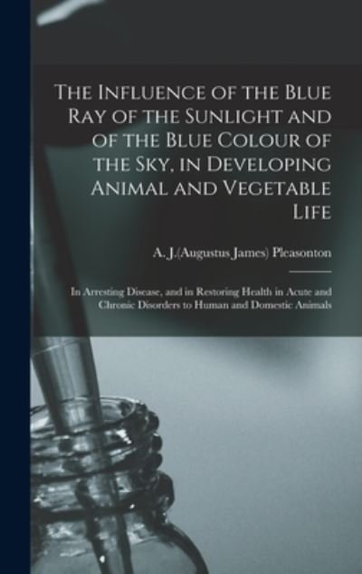 Cover for A J (Augustus James) 180 Pleasonton · The Influence of the Blue Ray of the Sunlight and of the Blue Colour of the Sky, in Developing Animal and Vegetable Life; in Arresting Disease, and in Restoring Health in Acute and Chronic Disorders to Human and Domestic Animals (Gebundenes Buch) (2021)