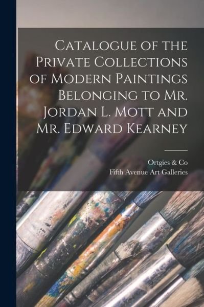 Cover for Ortgies &amp; Co · Catalogue of the Private Collections of Modern Paintings Belonging to Mr. Jordan L. Mott and Mr. Edward Kearney (Paperback Bog) (2021)