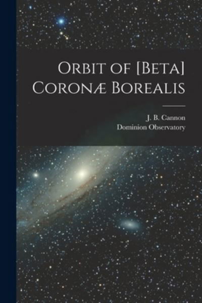 Orbit of [beta] Coronae Borealis [microform] - J B (John Beattie) 1879-1940 Cannon - Książki - Legare Street Press - 9781014090218 - 9 września 2021