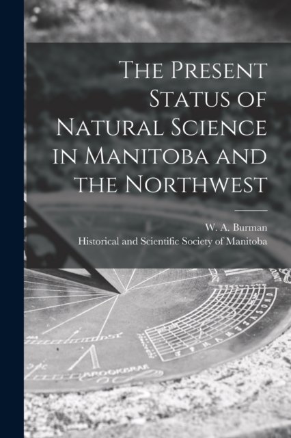 The Present Status of Natural Science in Manitoba and the Northwest [microform] - W a (William Alfred) 1857- Burman - Kirjat - Legare Street Press - 9781014566218 - torstai 9. syyskuuta 2021