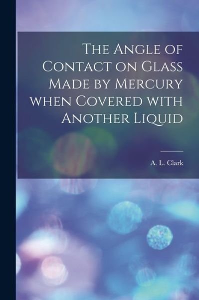Cover for A L (Arthur Lewis) 1873-1956 Clark · The Angle of Contact on Glass Made by Mercury When Covered With Another Liquid [microform] (Paperback Bog) (2021)