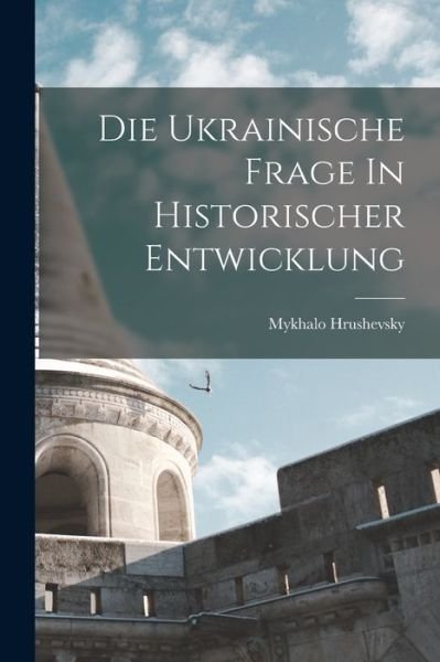 Cover for Mykhalo Hrushevsky · Die Ukrainische Frage In Historischer Entwicklung (Paperback Book) (2022)
