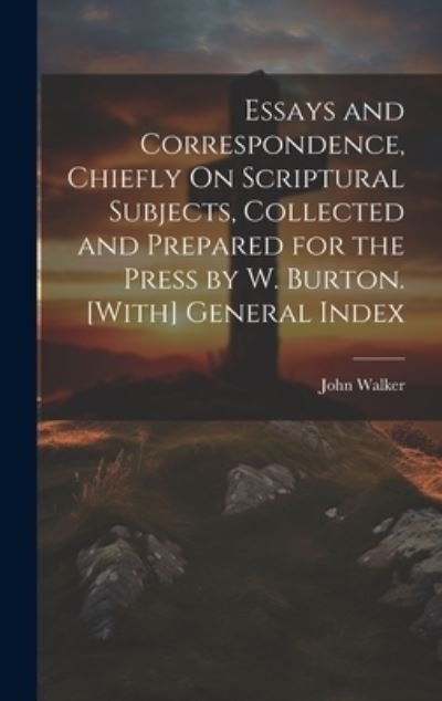 Cover for John Walker · Essays and Correspondence, Chiefly on Scriptural Subjects, Collected and Prepared for the Press by W. Burton. [with] General Index (Book) (2023)