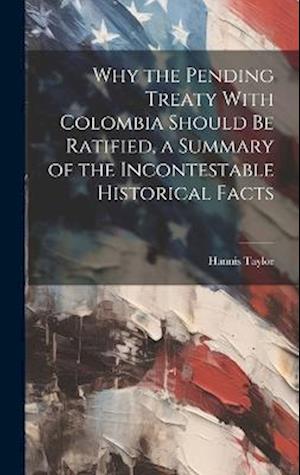 Cover for Hannis Taylor · Why the Pending Treaty with Colombia Should Be Ratified, a Summary of the Incontestable Historical Facts (Book) (2023)