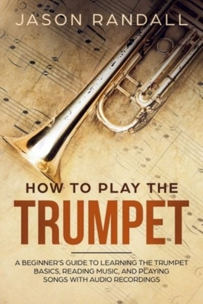 Cover for Jason Randall · How to Play the Trumpet: A Beginner's Guide to Learning the Trumpet Basics, Reading Music, and Playing Songs with Audio Recordings - Brass Instruments for Beginners (Taschenbuch) (2019)