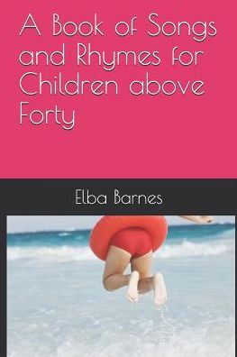 A Book of Songs and Rhymes for Children above Forty - Elba Barnes - Książki - Independently published - 9781090298218 - 12 marca 2019