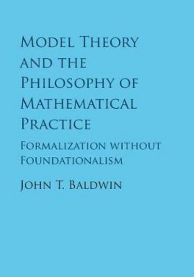 Model Theory and the Philosophy of Mathematical Practice: Formalization without Foundationalism - Baldwin, John T. (University of Illinois, Chicago) - Books - Cambridge University Press - 9781107189218 - January 25, 2018