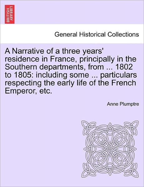 Cover for Anne Plumptre · A Narrative of a Three Years' Residence in France, Principally in the Southern Departments, from ... 1802 to 1805: Including Some ... Particulars Re (Paperback Book) (2011)