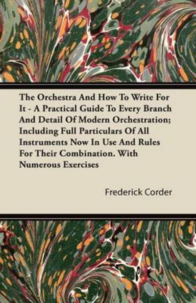 The Orchestra and How to Write for It - a Practical Guide to Every Branch and Detail of Modern Orchestration; Including Full Particulars of All Instrument - Frederick Corder - Books - Dutt Press - 9781446082218 - August 25, 2011