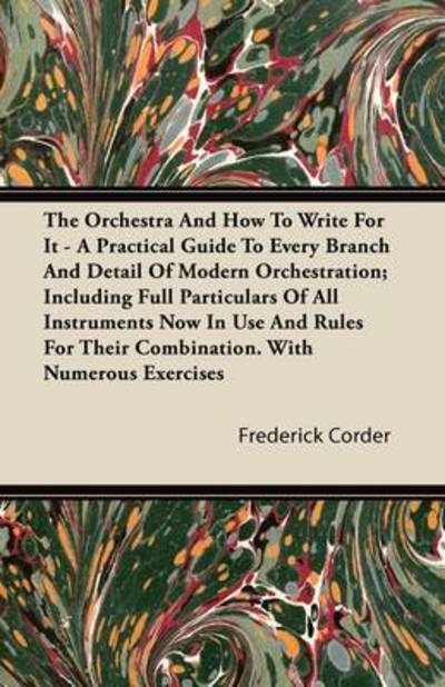 The Orchestra and How to Write for It - a Practical Guide to Every Branch and Detail of Modern Orchestration; Including Full Particulars of All Instrument - Frederick Corder - Bøger - Dutt Press - 9781446082218 - 25. august 2011