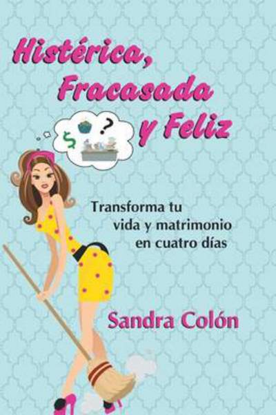 Cover for Sandra Colon · Histerica, Fracasada Y Feliz: Transforma Tu Vida Y Matrimonio en Cuatro Dias (Pocketbok) (2013)