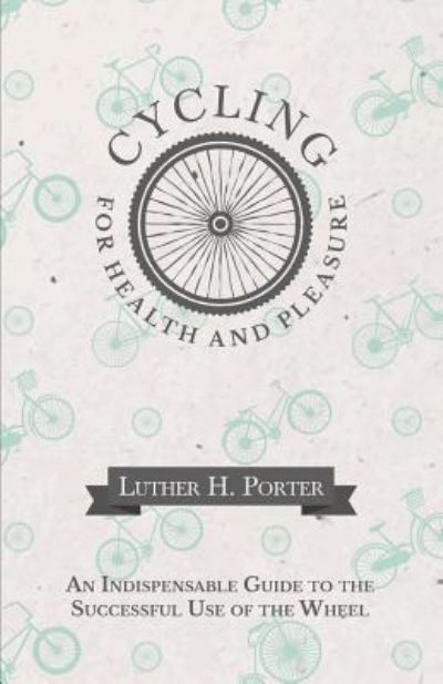 Cover for Luther H. Porter · Cycling for Health and Pleasure - An Indispensable Guide to the Successful Use of the Wheel (Paperback Book) (2016)