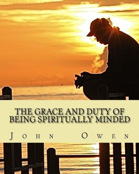 The Grace and Duty of Being Spiritually Minded - John Owen - Książki - Createspace - 9781490526218 - 25 czerwca 2013