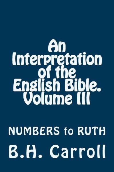 An Interpretation of the English Bible. Volume Iii: Numbers to Ruth - B H Carroll - Livres - Createspace - 9781497345218 - 15 mars 2014