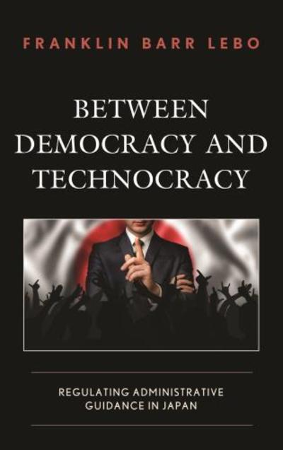 Cover for Franklin Barr Lebo · Between Democracy and Technocracy: Regulating Administrative Guidance in Japan (Hardcover Book) (2018)