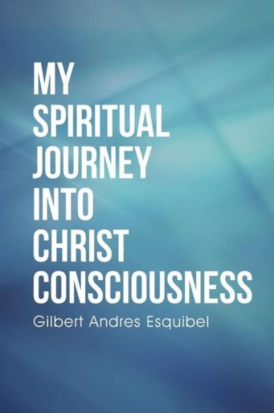 Cover for Gilbert Andres Esquibel · My Spiritual Journey into Christ Consciousness (Taschenbuch) (2015)