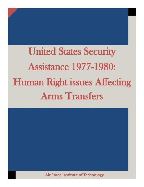 Cover for Air Force Institute of Technology · United States Security Assistance 1977-1980: Human Right Issues Affecting Arms Transfers (Paperback Book) (2015)