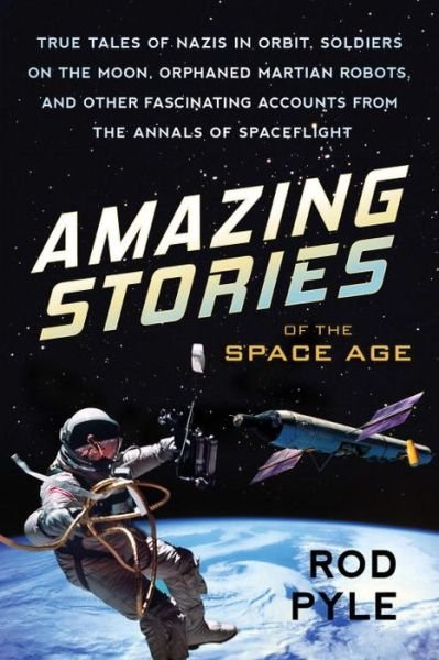 Cover for Rod Pyle · Amazing Stories of the Space Age: True Tales of Nazis in Orbit, Soldiers on the Moon, Orphaned Martian Robots, and Other Fascinating Accounts from the Annals of Spaceflight (Pocketbok) (2017)