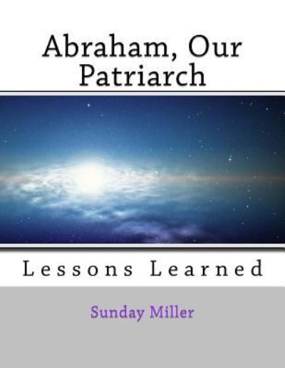 Abraham, Our Patriarch - Sunday Miller - Books - Createspace Independent Publishing Platf - 9781727891218 - November 7, 2018