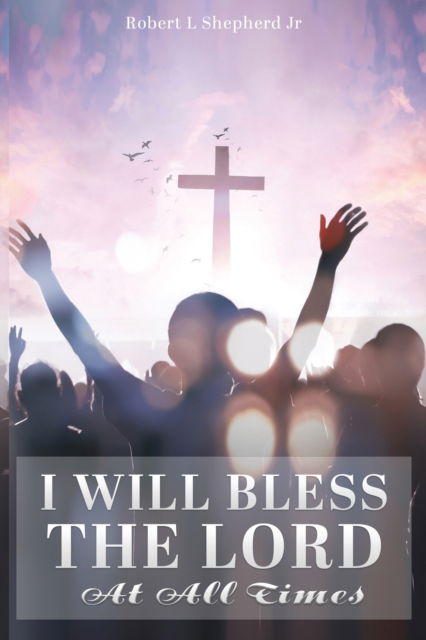 I Will Bless The Lord At All Times - Robert L Shepherd - Books - Authors' Tranquility Press - 9781737452218 - June 30, 2021