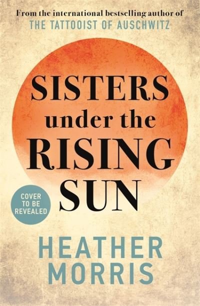 Cover for Heather Morris · Sisters under the Rising Sun: A powerful story from the author of The Tattooist of Auschwitz (Hardcover bog) (2023)