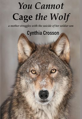 Cover for Cynthia Crosson · You Cannot Cage the Wolf: A Mother Struggles with the Suicide of Her Soldier Son (Hardcover Book) (2019)